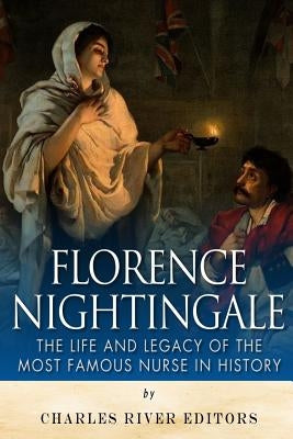 Florence Nightingale: The Life and Legacy of the Most Famous Nurse in History by Charles River Editors