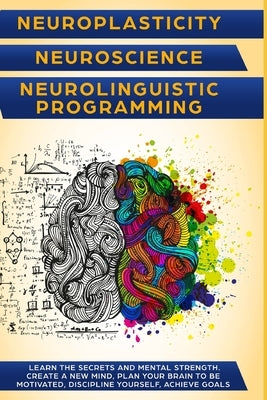 Neuroplasticity + Neuroscience + Neurolinguistic Programming: Discover the secrets and mental strength. Create a new mind, plan your brain to be motiv by Bishops, Mark L.