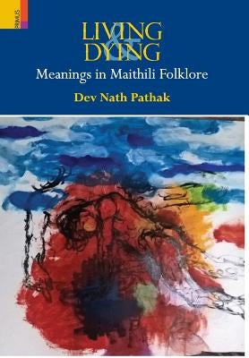 Living & Dying: Meanings In Maithili Folklore by Pathak, Dev Nath