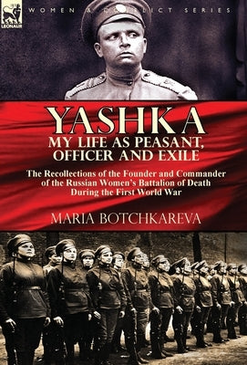 Yashka My Life as Peasant, Officer and Exile: the Recollections of the Founder and Commander of the Russian Women's Battalion of Death During the Firs by Botchkareva, Maria