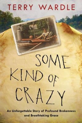 Some Kind of Crazy: An Unforgettable Story of Profound Brokenness and Breathtaking Grace by Wardle, Terry