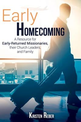 Early Homecoming: A Resource for Early-Returned Missionaries, Their Church Leaders, and Family by Reber, Kristen