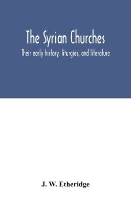 The Syrian churches: their early history, liturgies, and literature: with a literal translation of the four gospels from the Peschito, or c by W. Etheridge, J.