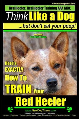 Red Heeler, Red Heeler Training AAA AKC: Think Like a Dog, but Don't Eat Your Poop! - Red Heeler Breed Expert Training -: Here's EXACTLY How to Train by Pearce, Paul Allen