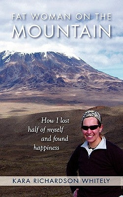 Fat Woman on the Mountain: How I Lost Half of Myself and Found Happiness by Richardson Whitely, Kara