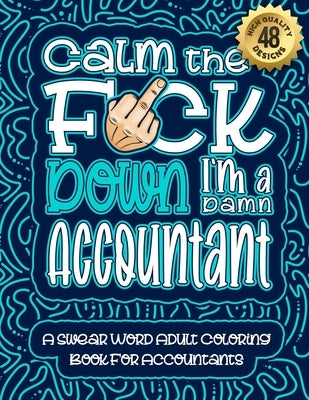 Calm The F*ck Down I'm an Accountant: Swear Word Coloring Book For Adults: Humorous job Cusses, Snarky Comments, Motivating Quotes & Relatable Account by Coloring Book, Swear Word