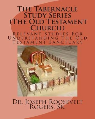 The Tabernacle Study Series (The Old Testament Church): Relevant Studies For Understanding The Old Testament Sanctuary by Rogers, Sr. Joseph Roosevelt