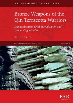 Bronze Weapons of the Qin Terracotta Warriors: Standardisation, craft specialisation and labour organisation by Li, Xiuzhen