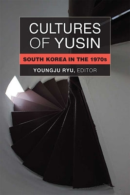 Cultures of Yusin: South Korea in the 1970s by Ryu, Youngju