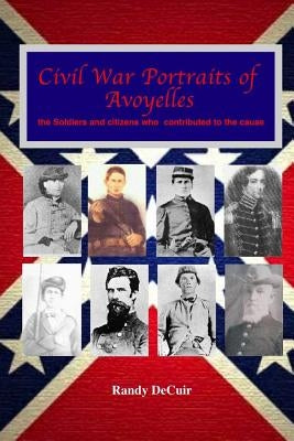 Civil War Portraits of Avoyelles: The Faces of Avoyelles Soldiers and Citizens Who Contributed to the Cause by Decuir, Randy