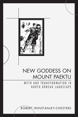 New Goddess on Mount Paektu: Myth and Transformation in North Korean Landscape by Winstanley-Chesters, Robert