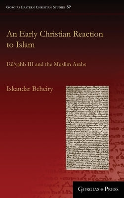 An Early Christian Reaction to Islam: Isuyahb III and the Muslim Arabs by Bcheiry, Iskandar