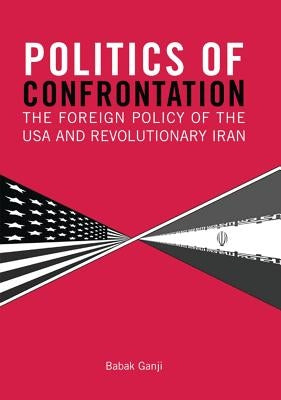 Politics of Confrontation The Foreign Policy of the USA and Revolutionary Iran by Ganji, Babak