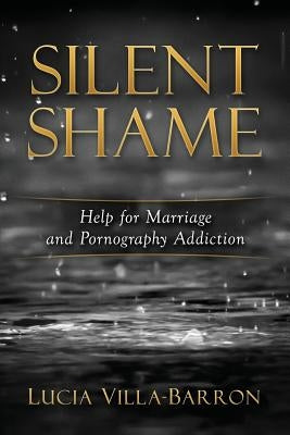 Silent Shame: Help for Marriage and Pornography Addiction by Villa-Barron, Lucia