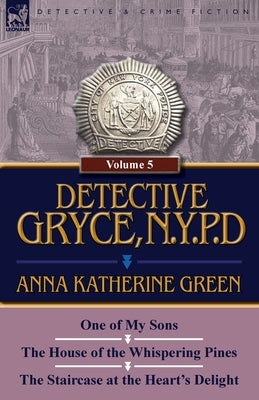 Detective Gryce, N. Y. P. D.: Volume: 5-One of My Sons, the House of the Whispering Pines and the Staircase at the Heart's Delight by Green, Anna Katharine