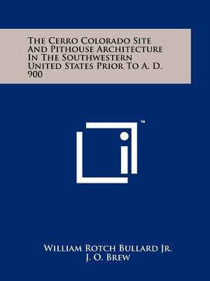 The Cerro Colorado Site And Pithouse Architecture In The Southwestern United States Prior To A. D. 900 by Bullard Jr, William Rotch