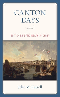 Canton Days: British Life and Death in China by Carroll, John M.