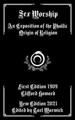 Sex Worship: An Exposition of the Phallic Origin of Religion by Warwick, Tarl