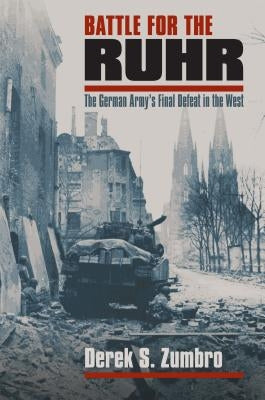 Battle for the Ruhr: The German Army's Final Defeat in the West by Zumbro, Derek S.