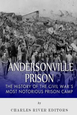 Andersonville Prison: The History of the Civil War's Most Notorious Prison Camp by Charles River Editors
