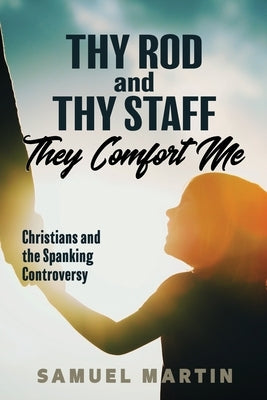 Thy Rod and Thy Staff They Comfort Me: Christians and the Spanking Controversy by Martin, Samuel S.