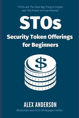 STOs - Security Token Offerings for Beginners: The Ultimate Guide to Security Tokens, Security Token Offerings and Tokenized Securities by Anderson, Alex