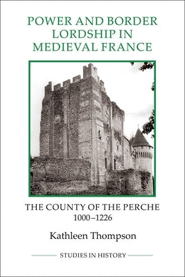 Power and Border Lordship in Medieval France: The County of the Perche, 1000-1226 by Thompson, Kathleen