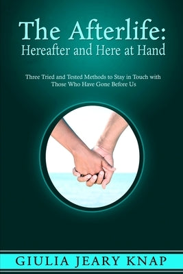 The Afterlife: Hereafter and Here at Hand: Three tried and tested methods to stay in touch with those who have gone before us by Jeary Knap, Giulia
