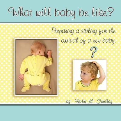 What Will Baby Be Like?: Preparing a sibling for the arrival of a new baby. by Findlay, Violet M.
