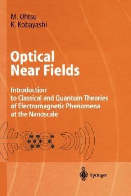 Optical Near Fields: Introduction to Classical and Quantum Theories of Electromagnetic Phenomena at the Nanoscale by Ohtsu, Motoichi