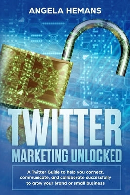 Twitter Marketing Unlocked: A Twitter guide to help you connect, communicate, and collaborate successfully to grow your brand or small business by Hemans, Angela