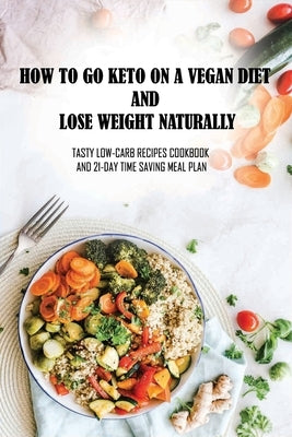 How To Go Keto On A Vegan Diet And Lose Weight Naturally: Tasty Low-Carb Recipes Cookbook And 21-Day Time Saving Meal Plan: Ketogenic Diet Support by Docker, Charlene