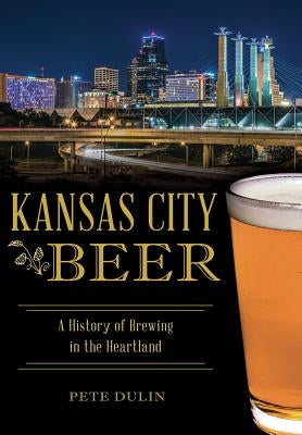 Kansas City Beer: A History of Brewing in the Heartland by Dulin, Pete