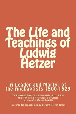 The Life and Teachings of Ludwig Hetzer: A Leader and Martyr of the Anabaptists 1500-1529 by Zuttel, Carolyn Hetzer
