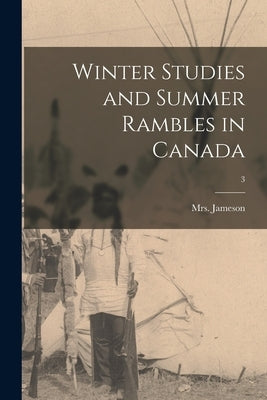 Winter Studies and Summer Rambles in Canada; 3 by Jameson, (anna) 1794-1860