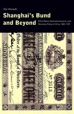 Shanghai's Bund and Beyond: British Banks, Banknote Issuance, and Monetary Policy in China, 1842-1937 by Horesh, Niv