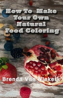 How To Make Your Own Natural Food Coloring by Niekerk, Brenda Van