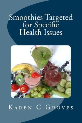 Smoothies Targeted for Specific Health Issues: 73 Superfood Smoothie Recipes for 14 Ailments: Alzheimer's, Arthritis, Cancer, Cholesterol, Diabetes, H by Groves, Karen C.