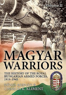 Magyar Warriors: Volume 2 - The History of the Royal Hungarian Armed Forces, 1919-1945 by Bernád, Dénes