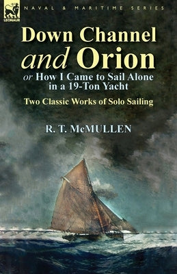 Down Channel and Orion (or How I Came to Sail Alone in a 19-Ton Yacht): Two Classic Works of Solo Sailing by McMullen, R. T.