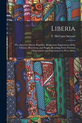 Liberia: the Americo-African Republic. Being Some Impressions of the Climate, Resources, and People, Resulting From Personal Ob by Stewart, T. McCants (Thomas McCants)