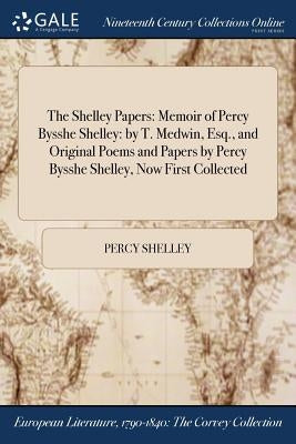 The Shelley Papers: Memoir of Percy Bysshe Shelley: by T. Medwin, Esq., and Original Poems and Papers by Percy Bysshe Shelley, Now First C by Shelley, Percy