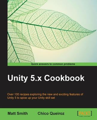Unity 5.x Cookbook: More than 100 solutions to build amazing 2D and 3D games with Unity by Smith, Matt