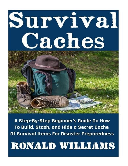 Survival Caches: A Step-By-Step Beginner's Guide On How To Build, Stash, and Hide A Cache Of Survival Items For Disaster Preparedness by Williams, Ronald