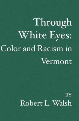Through White Eyes: Color and Racism in Vermont by Walsh, Robert L.