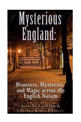 Mysterious England: Monsters, Mysteries, and Magic Across the English Nation by Charles River Editors
