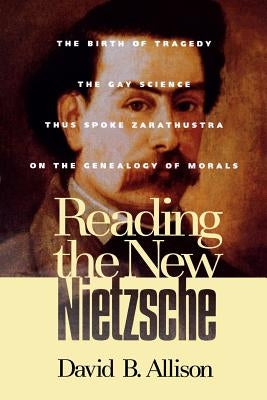 Reading the New Nietzsche: The Birth of Tragedy, the Gay Science, Thus Spoken Zarathustra, and on the Genealogy of Morals by Allison, David B.