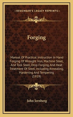 Forging: Manual of Practical Instruction in Hand Forging of Wrought Iron, Machine Steel, and Tool Steel, Drop Forging, and Heat by Jernberg, John
