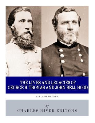 Let Us Die Like Men: The Lives and Legacies of George H. Thomas and John Bell Hood by Charles River Editors