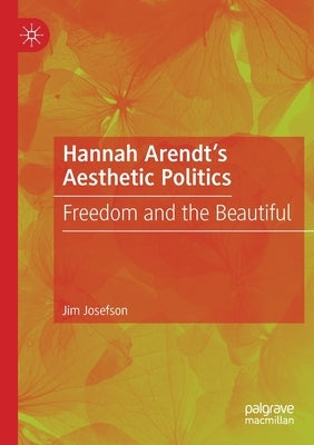 Hannah Arendt's Aesthetic Politics: Freedom and the Beautiful by Josefson, Jim